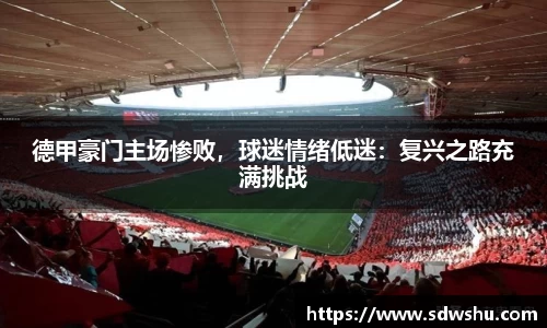 德甲豪门主场惨败，球迷情绪低迷：复兴之路充满挑战
