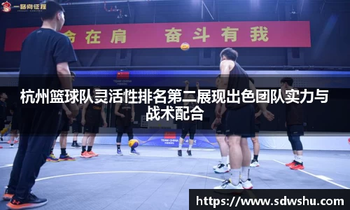 杭州篮球队灵活性排名第二展现出色团队实力与战术配合