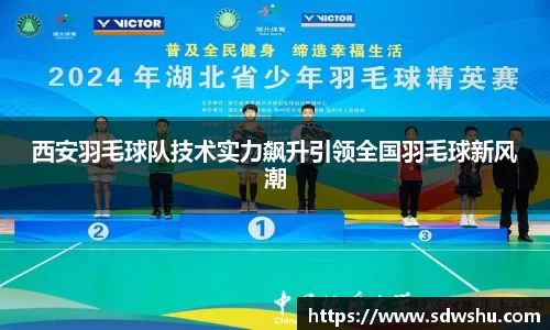 西安羽毛球队技术实力飙升引领全国羽毛球新风潮