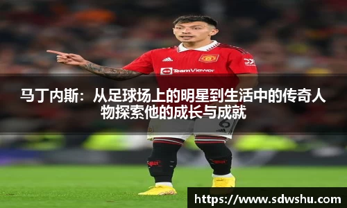 马丁内斯：从足球场上的明星到生活中的传奇人物探索他的成长与成就