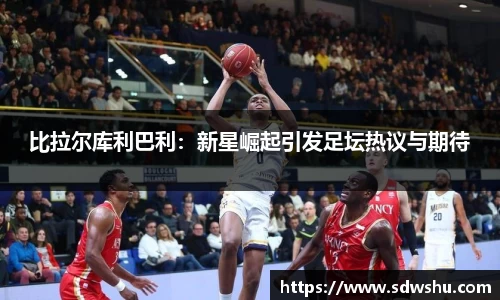 比拉尔库利巴利：新星崛起引发足坛热议与期待