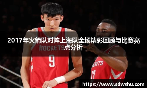 2017年火箭队对阵上海队全场精彩回顾与比赛亮点分析