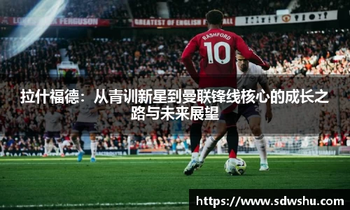 拉什福德：从青训新星到曼联锋线核心的成长之路与未来展望
