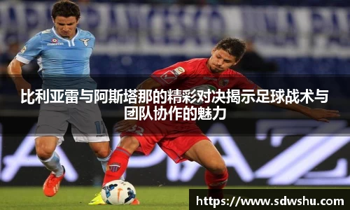 比利亚雷与阿斯塔那的精彩对决揭示足球战术与团队协作的魅力